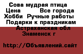 Сова-мудрая птица › Цена ­ 550 - Все города Хобби. Ручные работы » Подарки к праздникам   . Астраханская обл.,Знаменск г.